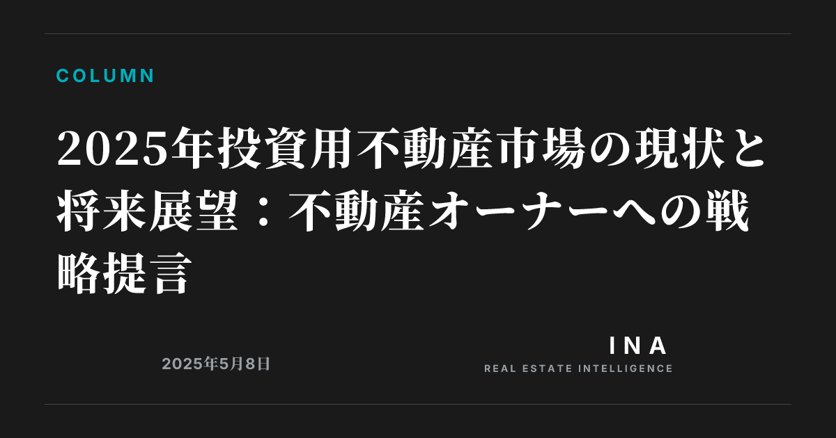 2025年投資用不動産市場の現状と将来展望:不動産オーナーへの戦略提言 | INA REAL ESTATE INTELLIGENCE